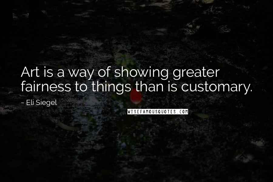 Eli Siegel Quotes: Art is a way of showing greater fairness to things than is customary.