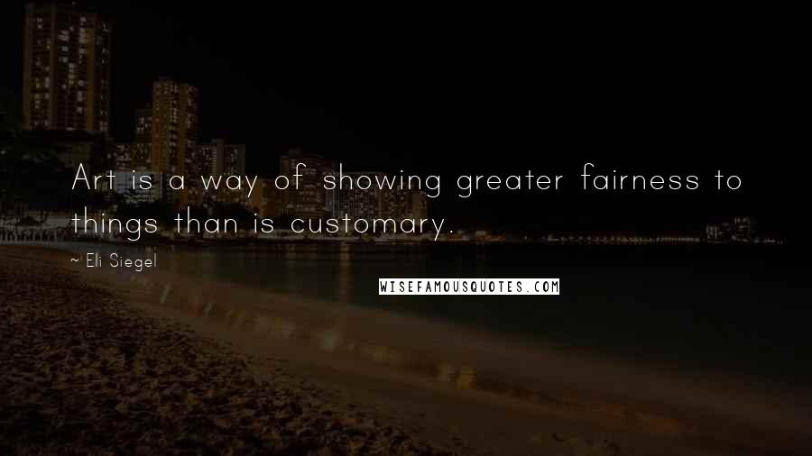 Eli Siegel Quotes: Art is a way of showing greater fairness to things than is customary.