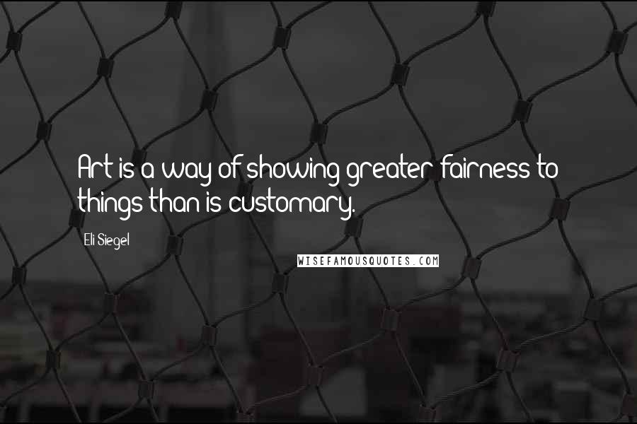 Eli Siegel Quotes: Art is a way of showing greater fairness to things than is customary.