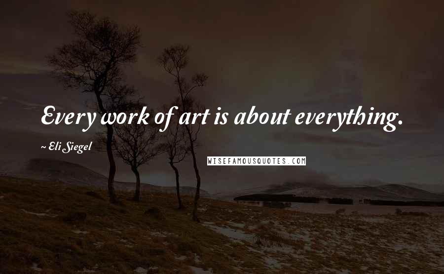 Eli Siegel Quotes: Every work of art is about everything.