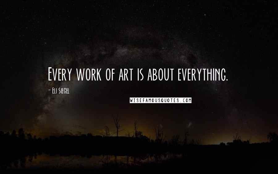 Eli Siegel Quotes: Every work of art is about everything.