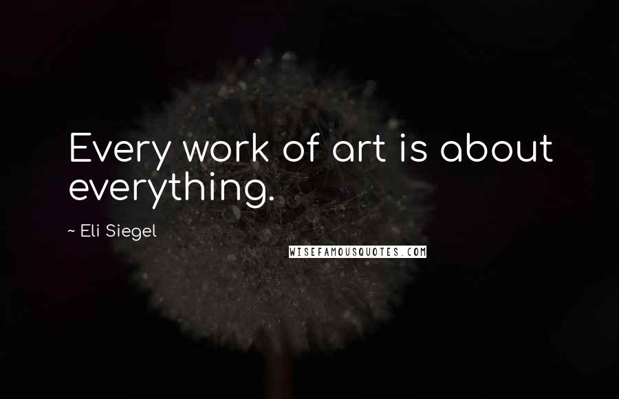 Eli Siegel Quotes: Every work of art is about everything.