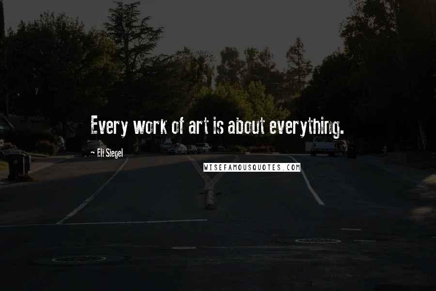 Eli Siegel Quotes: Every work of art is about everything.