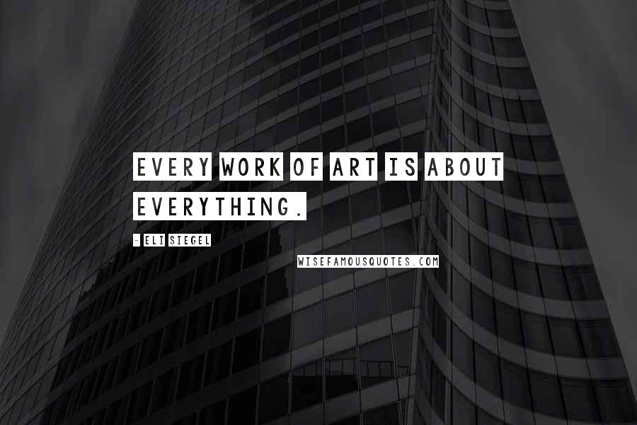 Eli Siegel Quotes: Every work of art is about everything.