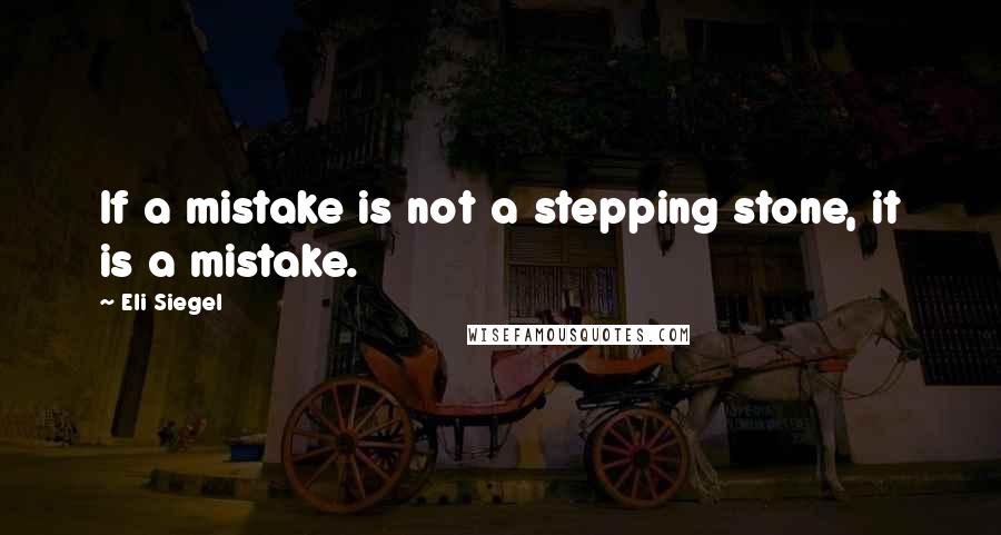 Eli Siegel Quotes: If a mistake is not a stepping stone, it is a mistake.