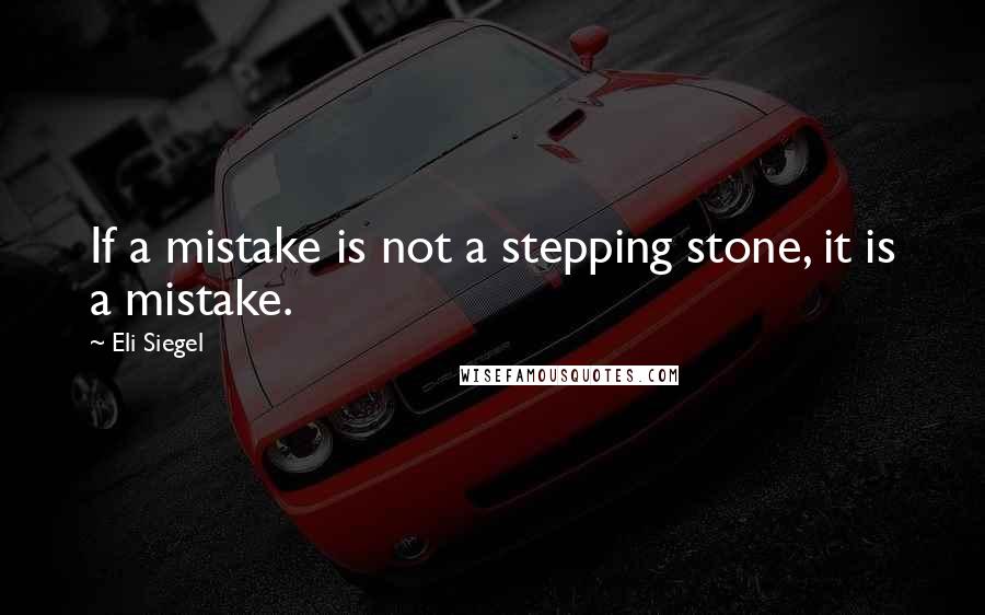 Eli Siegel Quotes: If a mistake is not a stepping stone, it is a mistake.