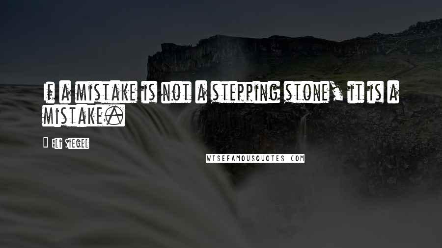 Eli Siegel Quotes: If a mistake is not a stepping stone, it is a mistake.