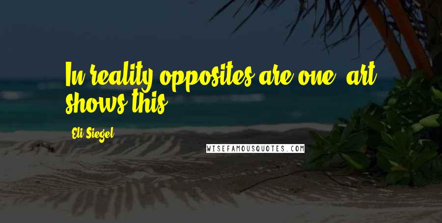 Eli Siegel Quotes: In reality opposites are one; art shows this.