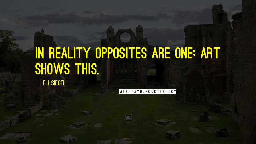 Eli Siegel Quotes: In reality opposites are one; art shows this.