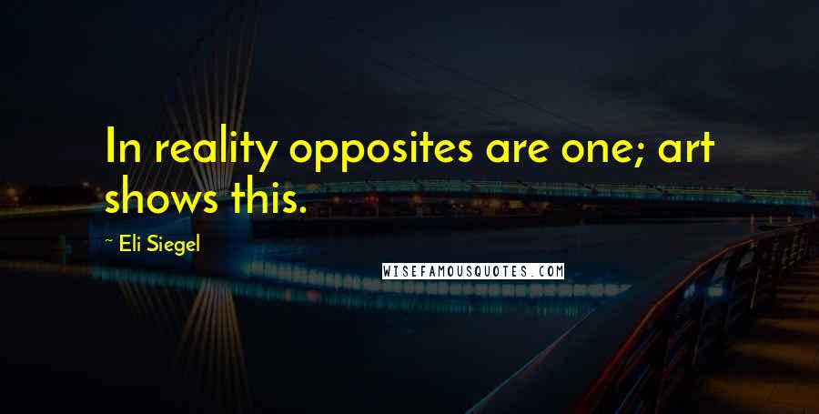 Eli Siegel Quotes: In reality opposites are one; art shows this.