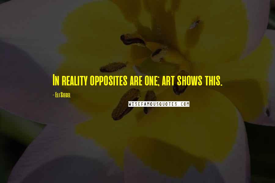 Eli Siegel Quotes: In reality opposites are one; art shows this.