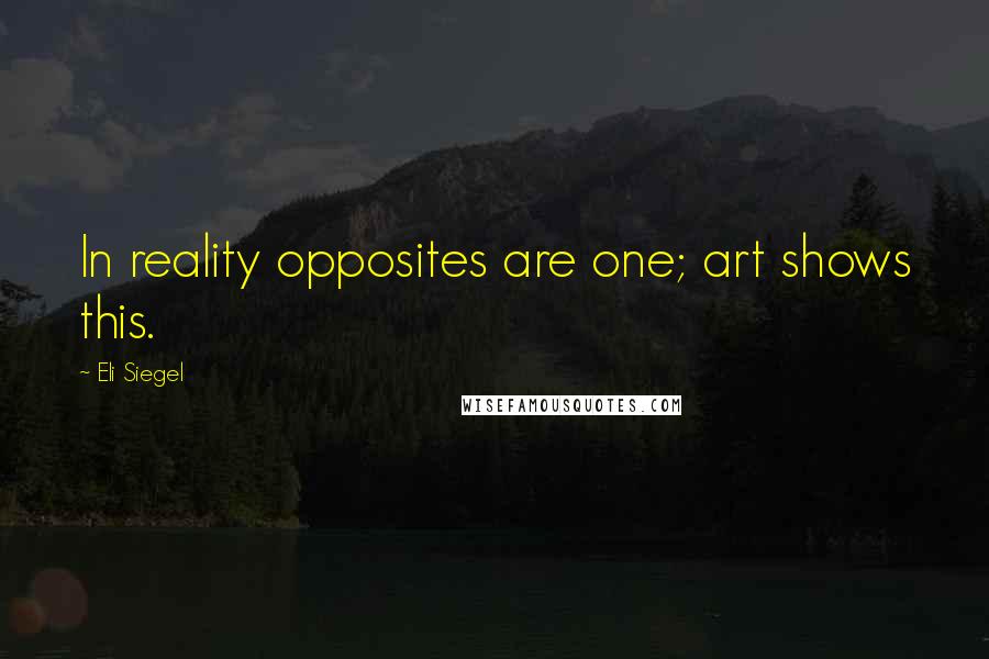 Eli Siegel Quotes: In reality opposites are one; art shows this.