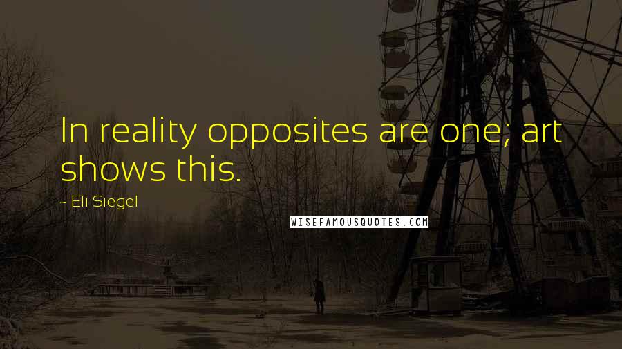 Eli Siegel Quotes: In reality opposites are one; art shows this.