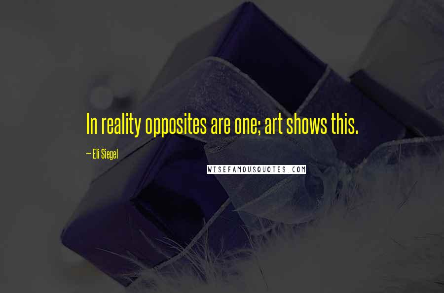 Eli Siegel Quotes: In reality opposites are one; art shows this.