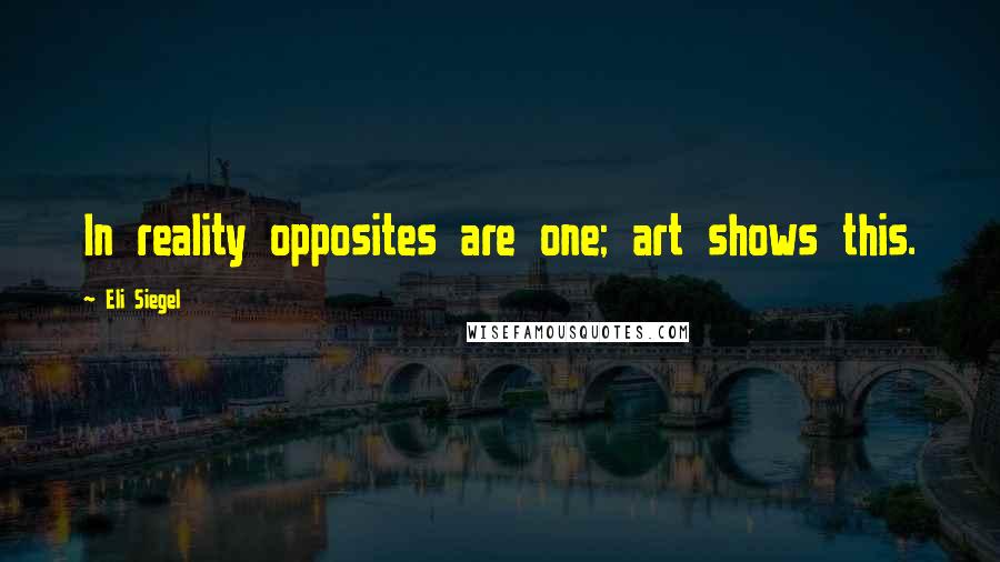 Eli Siegel Quotes: In reality opposites are one; art shows this.