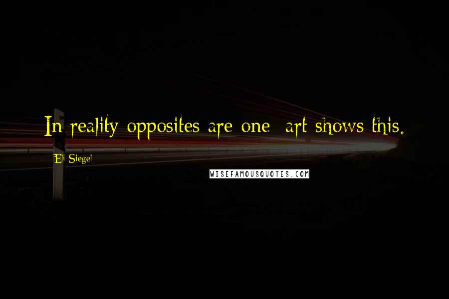 Eli Siegel Quotes: In reality opposites are one; art shows this.