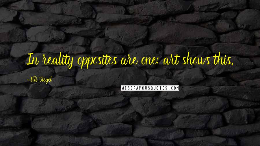 Eli Siegel Quotes: In reality opposites are one; art shows this.