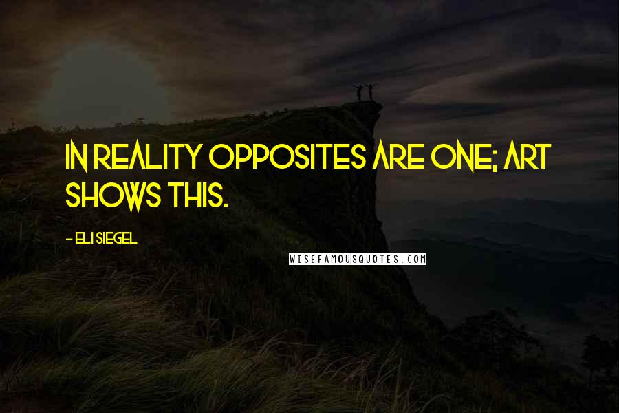 Eli Siegel Quotes: In reality opposites are one; art shows this.