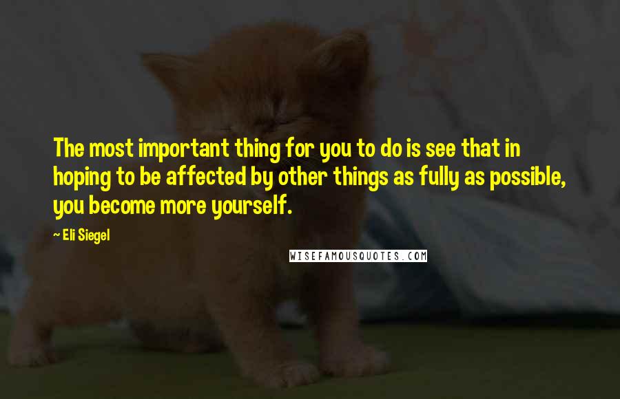 Eli Siegel Quotes: The most important thing for you to do is see that in hoping to be affected by other things as fully as possible, you become more yourself.