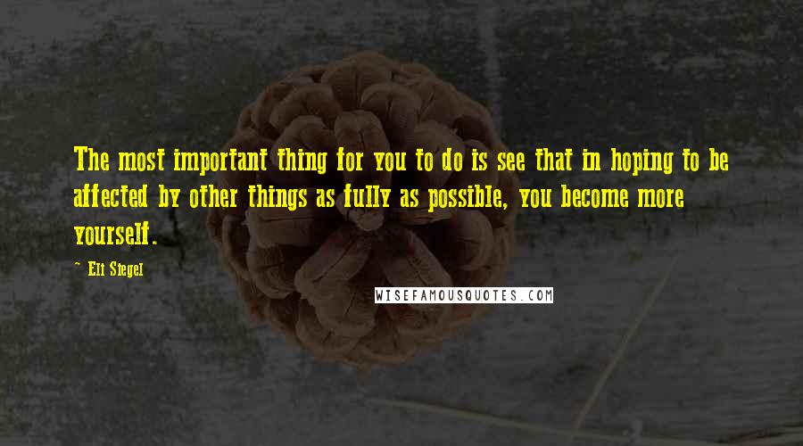 Eli Siegel Quotes: The most important thing for you to do is see that in hoping to be affected by other things as fully as possible, you become more yourself.