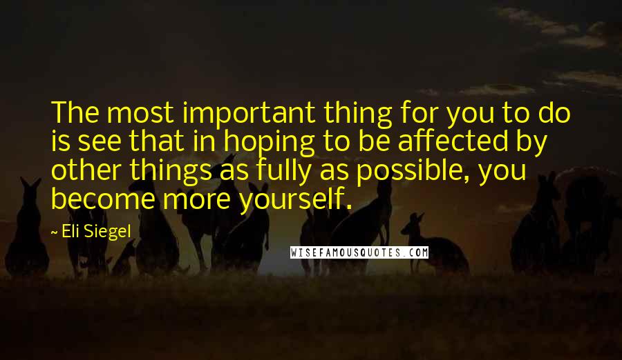 Eli Siegel Quotes: The most important thing for you to do is see that in hoping to be affected by other things as fully as possible, you become more yourself.