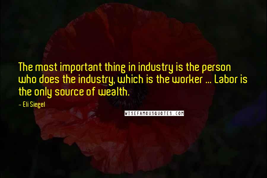 Eli Siegel Quotes: The most important thing in industry is the person who does the industry, which is the worker ... Labor is the only source of wealth.
