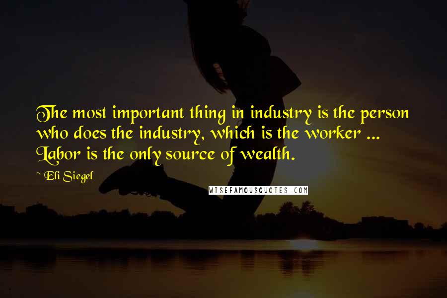 Eli Siegel Quotes: The most important thing in industry is the person who does the industry, which is the worker ... Labor is the only source of wealth.