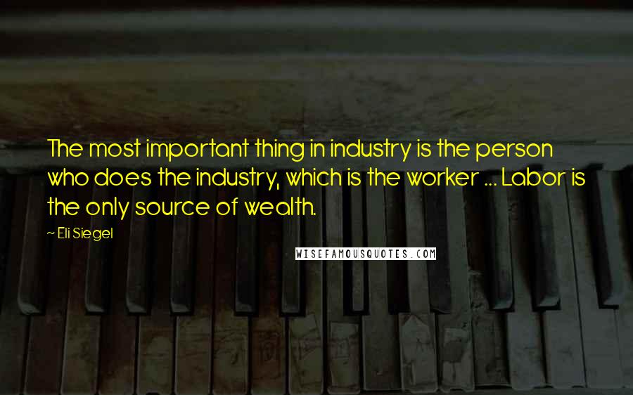 Eli Siegel Quotes: The most important thing in industry is the person who does the industry, which is the worker ... Labor is the only source of wealth.