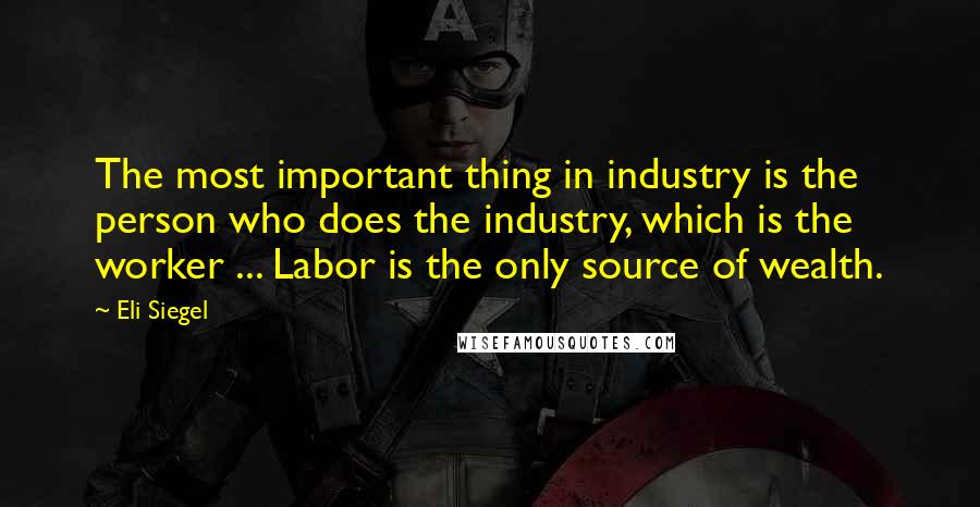 Eli Siegel Quotes: The most important thing in industry is the person who does the industry, which is the worker ... Labor is the only source of wealth.