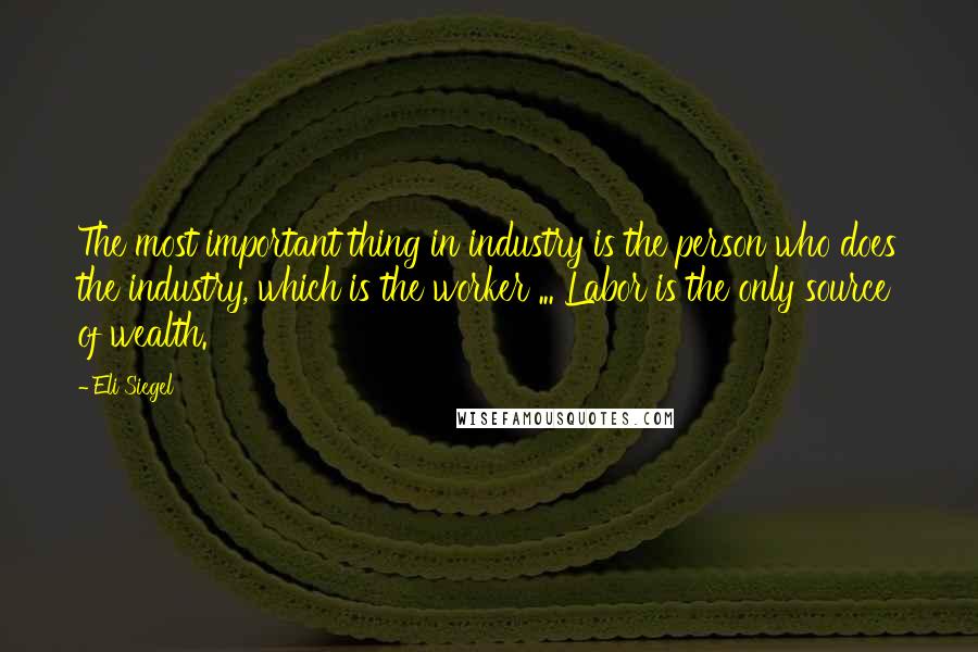 Eli Siegel Quotes: The most important thing in industry is the person who does the industry, which is the worker ... Labor is the only source of wealth.