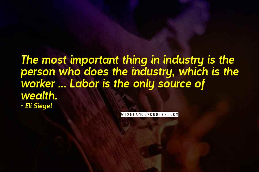 Eli Siegel Quotes: The most important thing in industry is the person who does the industry, which is the worker ... Labor is the only source of wealth.