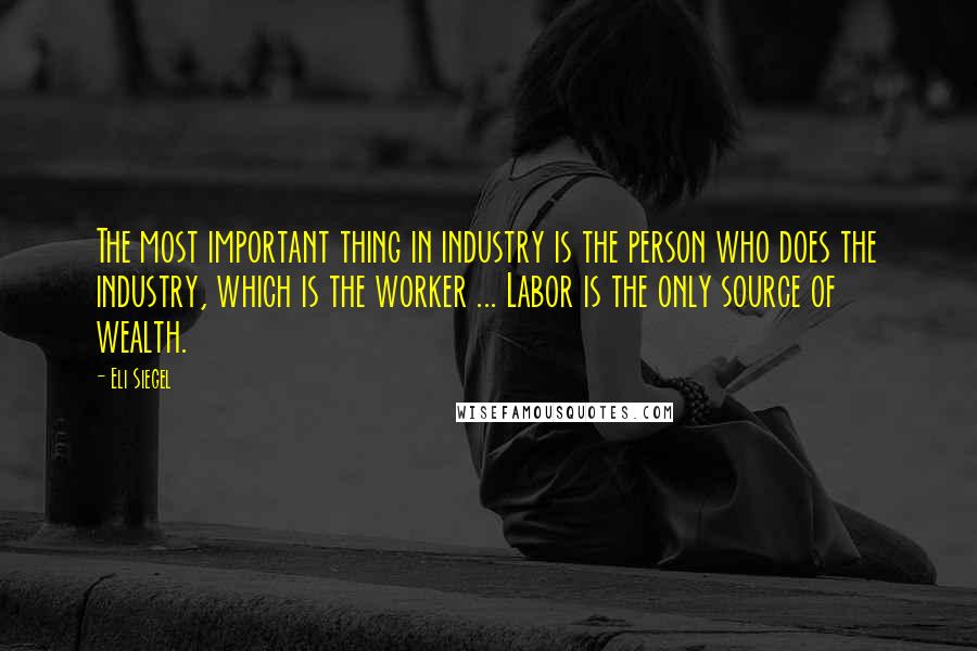 Eli Siegel Quotes: The most important thing in industry is the person who does the industry, which is the worker ... Labor is the only source of wealth.