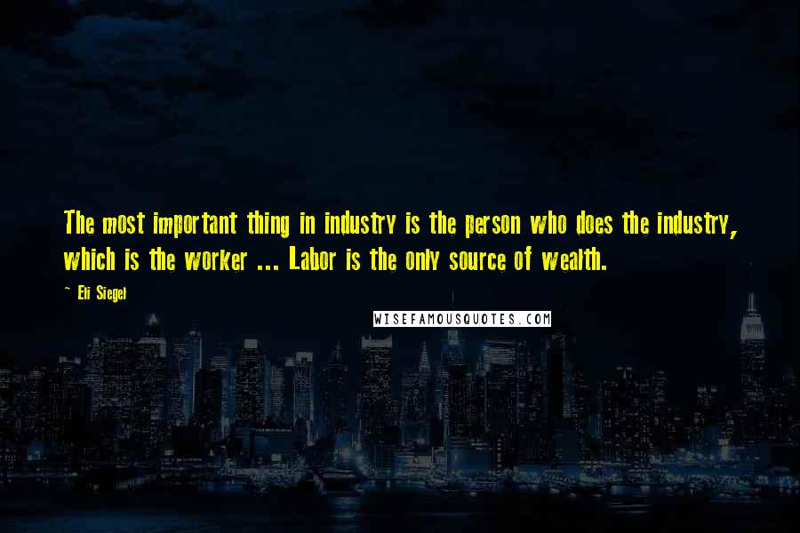 Eli Siegel Quotes: The most important thing in industry is the person who does the industry, which is the worker ... Labor is the only source of wealth.