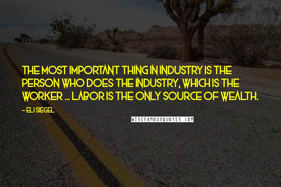 Eli Siegel Quotes: The most important thing in industry is the person who does the industry, which is the worker ... Labor is the only source of wealth.