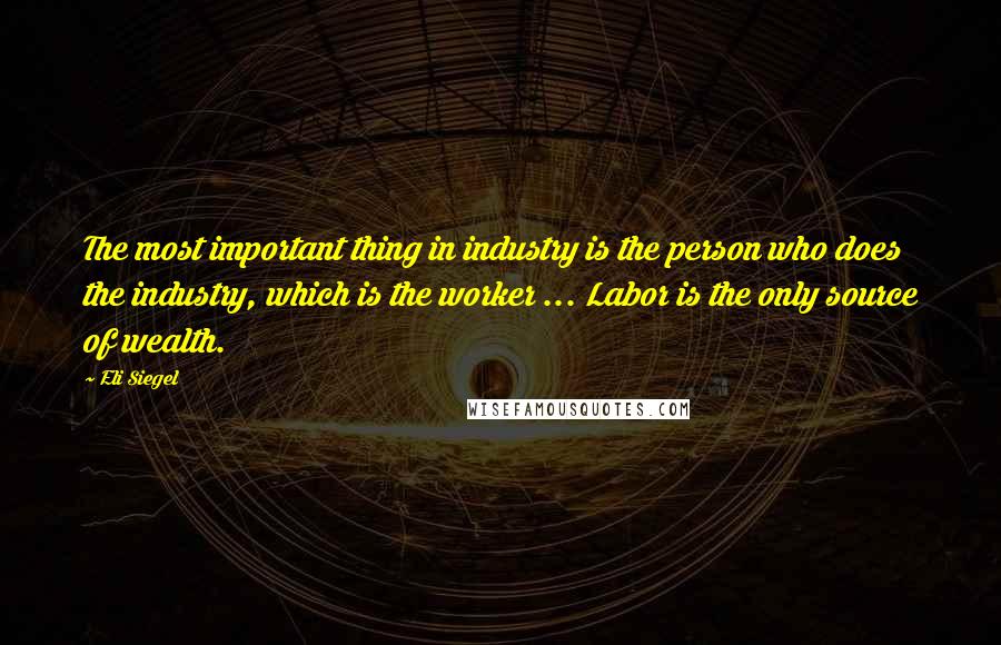 Eli Siegel Quotes: The most important thing in industry is the person who does the industry, which is the worker ... Labor is the only source of wealth.