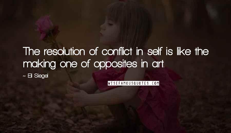 Eli Siegel Quotes: The resolution of conflict in self is like the making one of opposites in art.