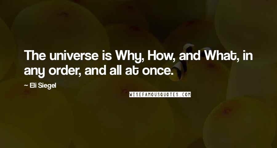 Eli Siegel Quotes: The universe is Why, How, and What, in any order, and all at once.