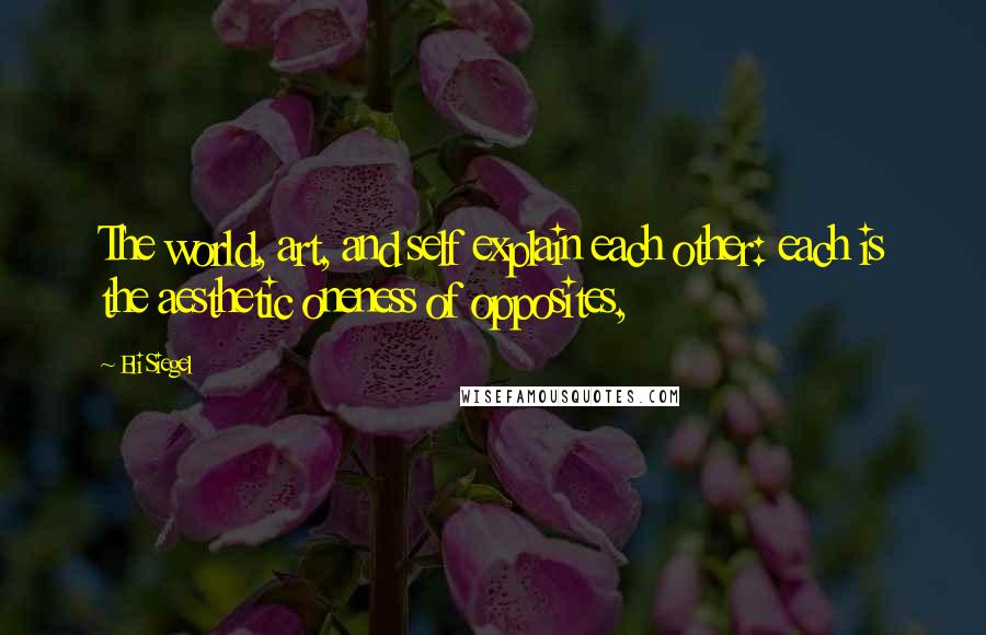 Eli Siegel Quotes: The world, art, and self explain each other: each is the aesthetic oneness of opposites,