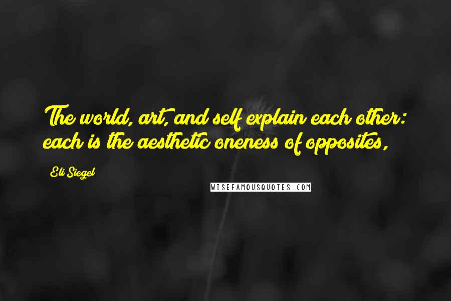 Eli Siegel Quotes: The world, art, and self explain each other: each is the aesthetic oneness of opposites,