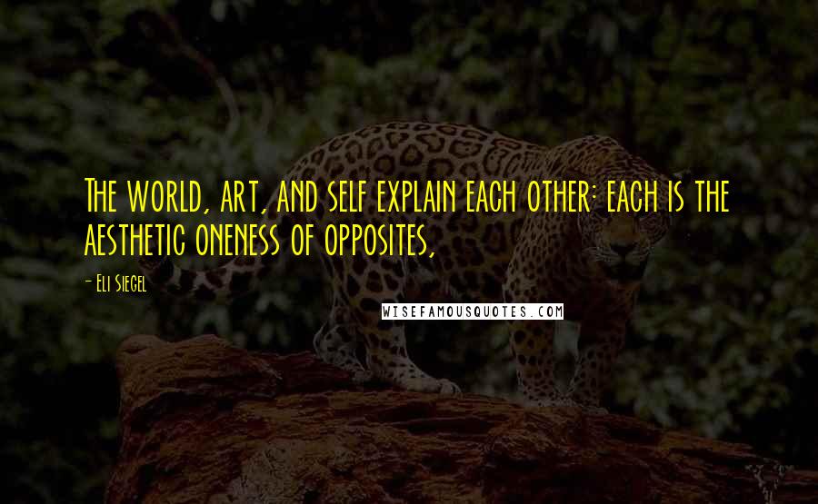 Eli Siegel Quotes: The world, art, and self explain each other: each is the aesthetic oneness of opposites,
