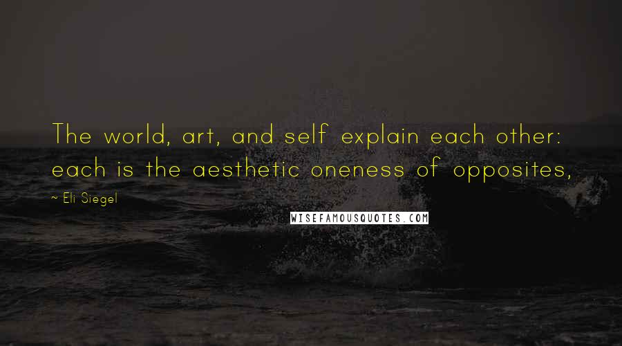 Eli Siegel Quotes: The world, art, and self explain each other: each is the aesthetic oneness of opposites,