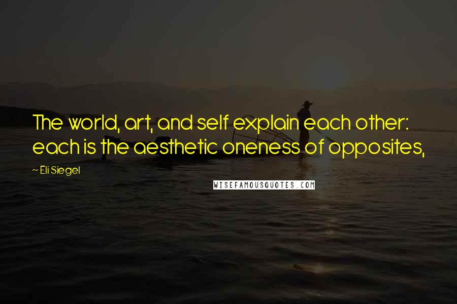 Eli Siegel Quotes: The world, art, and self explain each other: each is the aesthetic oneness of opposites,