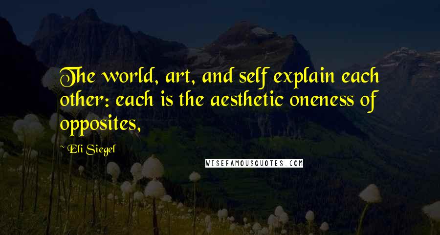 Eli Siegel Quotes: The world, art, and self explain each other: each is the aesthetic oneness of opposites,