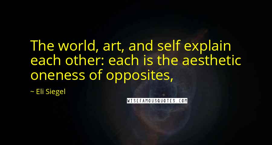 Eli Siegel Quotes: The world, art, and self explain each other: each is the aesthetic oneness of opposites,