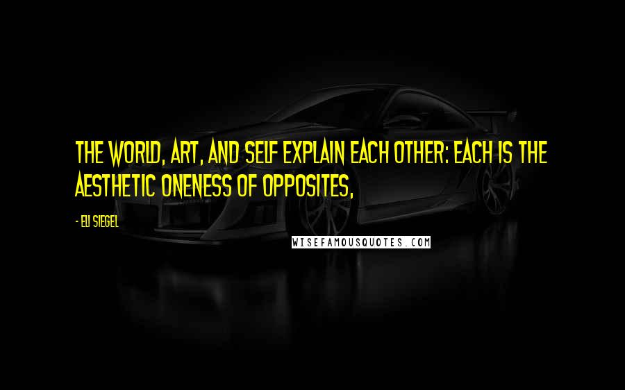 Eli Siegel Quotes: The world, art, and self explain each other: each is the aesthetic oneness of opposites,