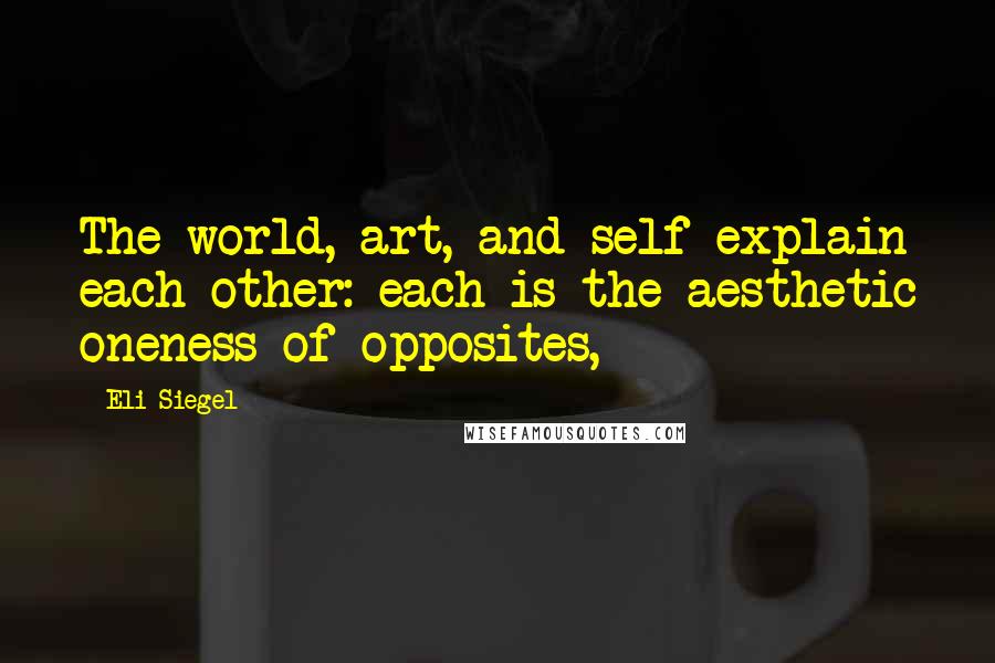 Eli Siegel Quotes: The world, art, and self explain each other: each is the aesthetic oneness of opposites,