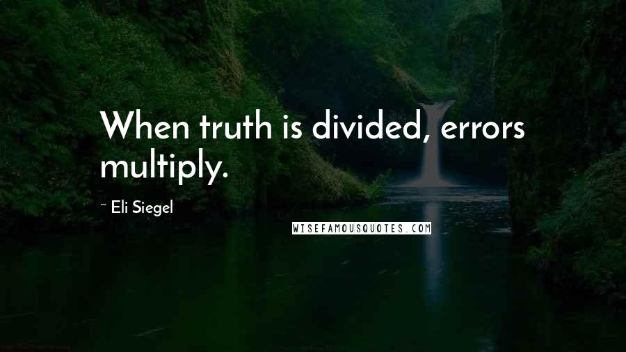 Eli Siegel Quotes: When truth is divided, errors multiply.