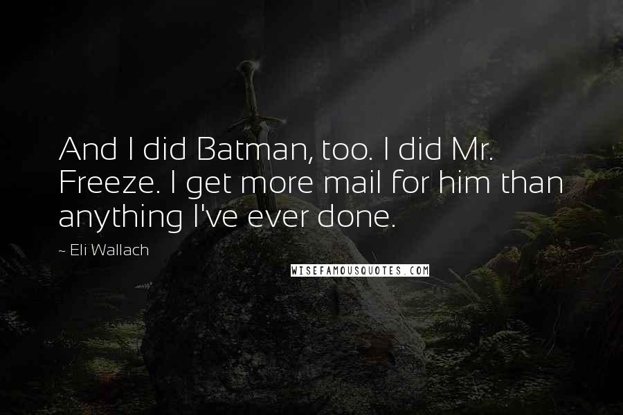 Eli Wallach Quotes: And I did Batman, too. I did Mr. Freeze. I get more mail for him than anything I've ever done.