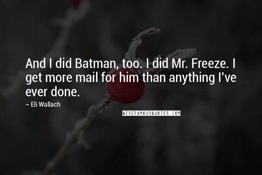 Eli Wallach Quotes: And I did Batman, too. I did Mr. Freeze. I get more mail for him than anything I've ever done.