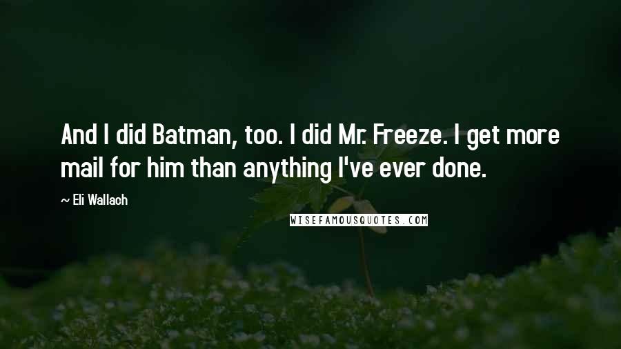 Eli Wallach Quotes: And I did Batman, too. I did Mr. Freeze. I get more mail for him than anything I've ever done.